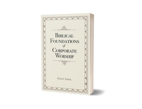 Biblical Foundations of Corporate Worship - Scott Aniol - Free Grace Press