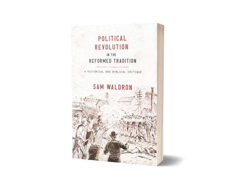 Political Revolution in the Reformed Tradition: A Historical and Biblical Critique - Sam Waldron - Free Grace Press