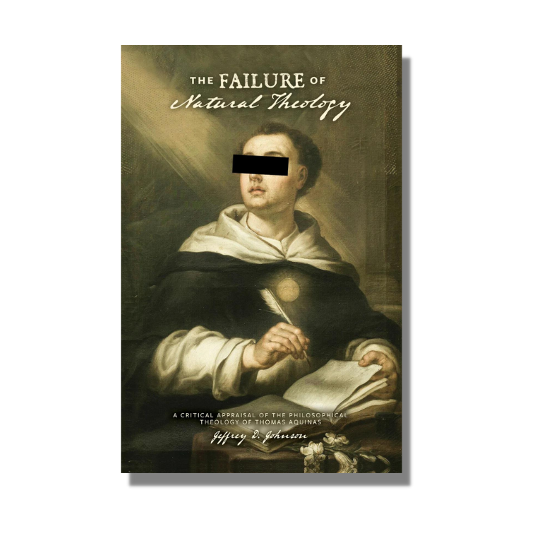 The Failure of Natural Theology: A Critical Appraisal of the Philosophical Theology of Thomas Aquinas - Jeffrey D. Johnson - Free Grace Press